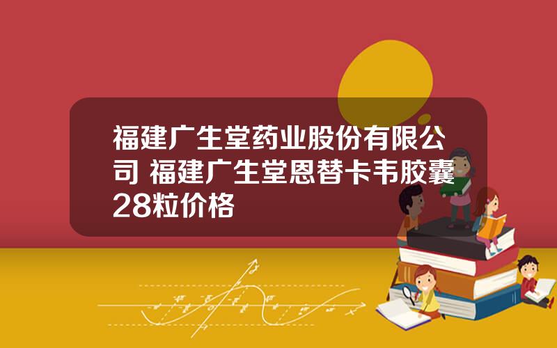 福建广生堂药业股份有限公司 福建广生堂恩替卡韦胶囊28粒价格